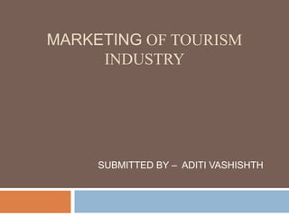 MARKETING OF TOURISM
INDUSTRY
SUBMITTED BY – ADITI VASHISHTH
 