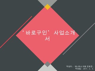 ‘ ’바로구인 사업소개
서
작성자 : 애니차스 대표 강호진 .
작성일 : 2017. 2. 3.
 