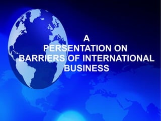 A
PERSENTATION ON
BARRIERS OF INTERNATIONAL
BUSINESS
 