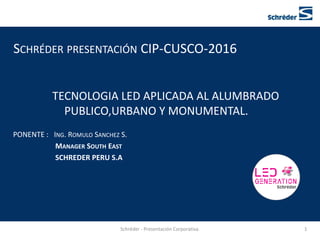 SCHRÉDER PRESENTACIÓN CIP-CUSCO-2016
TECNOLOGIA LED APLICADA AL ALUMBRADO
PUBLICO,URBANO Y MONUMENTAL.
PONENTE : ING. ROMULO SANCHEZ S.
MANAGER SOUTH EAST
SCHREDER PERU S.A
1Schréder - Presentación Corporativa.
 
