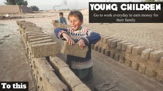 To this
Young Children
Go to work everyday to earn money for
their family
 