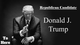 To
Here
Republican Candidate
Donald J.
Trump
 