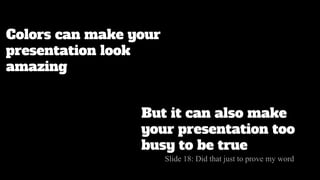 Colors can make your
presentation look
amazing
But it can also make
your presentation too
busy to be true
Slide 18: Did that just to prove my word
 