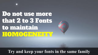 Do not use more
that 2 to 3 Fonts
to maintain
HOMOGENEITY
Try and keep your fonts in the same family
 
