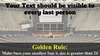 Your Text should be visible to
every last person
Golden Rule:
Make Sure your smallest font is size is greater than 24
 