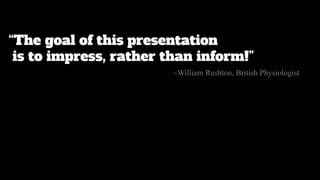 “The goal of this presentation
is to impress, rather than inform!”
~William Rushton, British Physiologist
 