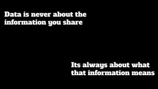 Data is never about the
information you share
Its always about what
that information means
 