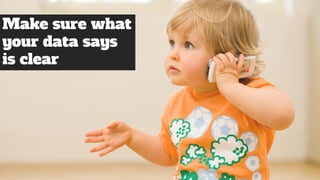 Make sure what
your data says
is clear
 