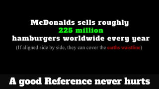 McDonalds sells roughly
225 million
hamburgers worldwide every year
(If aligned side by side, they can cover the earths waistline)
A good Reference never hurts
 
