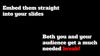 Embed them straight
into your slides
Both you and your
audience get a much
needed break!
 