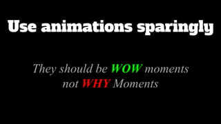 Use animations sparingly
They should be WOW moments
not WHY Moments
 