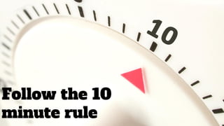 Follow the 10
minute rule
 