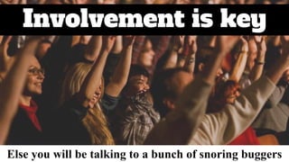 Involvement is key
Else you will be talking to a bunch of snoring buggers
 