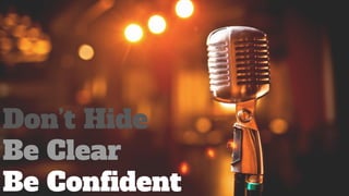 Don’t Hide
Be Clear
Be Confident
 
