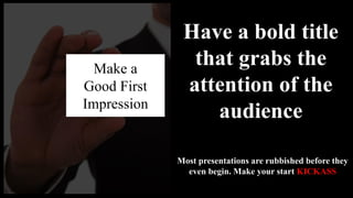 Make a
Good First
Impression
Have a bold title
that grabs the
attention of the
audience
Most presentations are rubbished before they
even begin. Make your start KICKASS
 