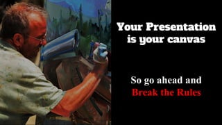Your Presentation
is your canvas
So go ahead and
Break the Rules
 