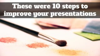 These were 10 steps to
improve your presentations
 