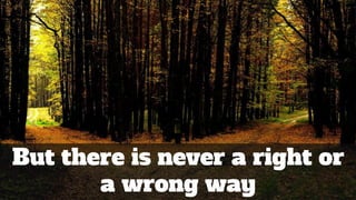 But there is never a right or
a wrong way
 