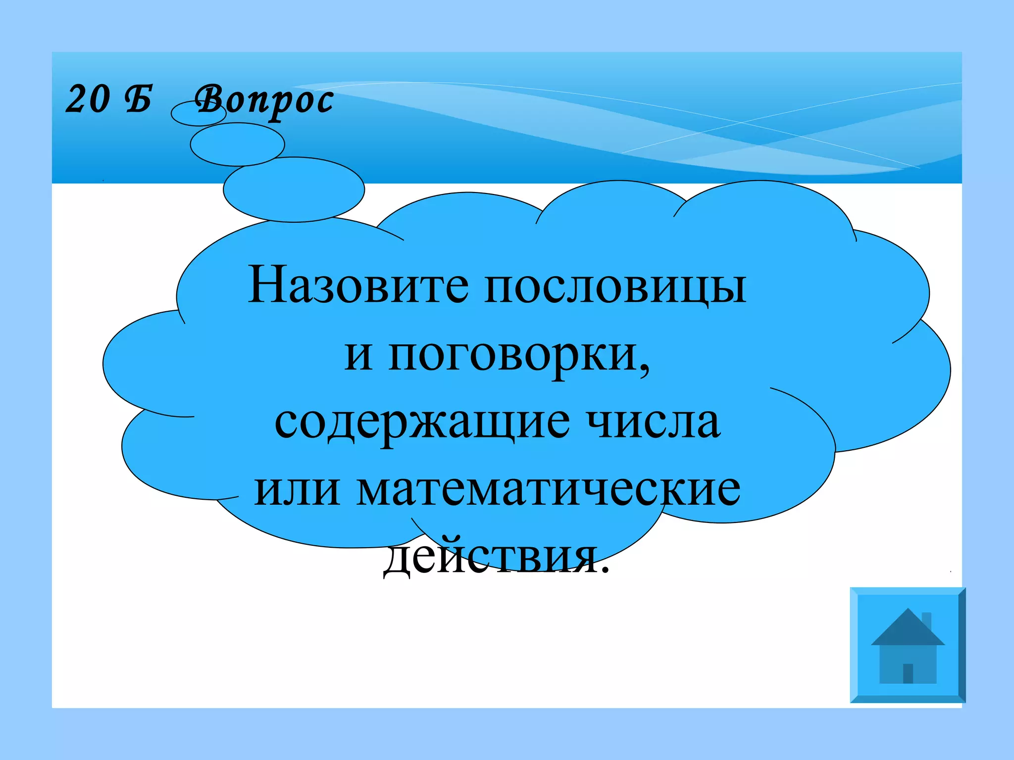 Назовите пословицы
и поговорки,
содержащие числа
или математические
действия.
20 Б Вопрос
 