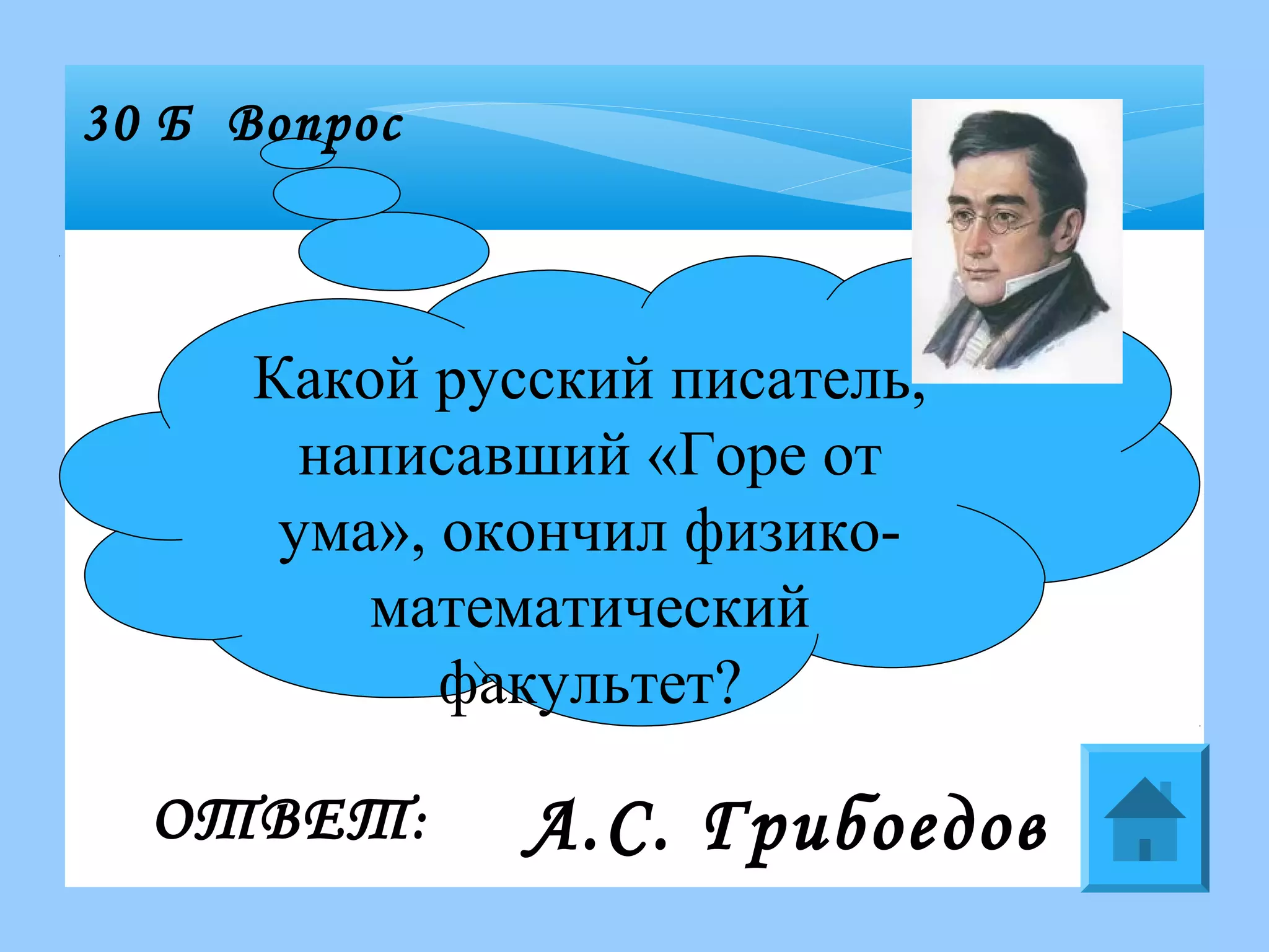 Какой русский писатель,
написавший «Горе от
ума», окончил физико-
математический
факультет?
30 Б Вопрос
ОТВЕТ: А.С. Грибоедов
 