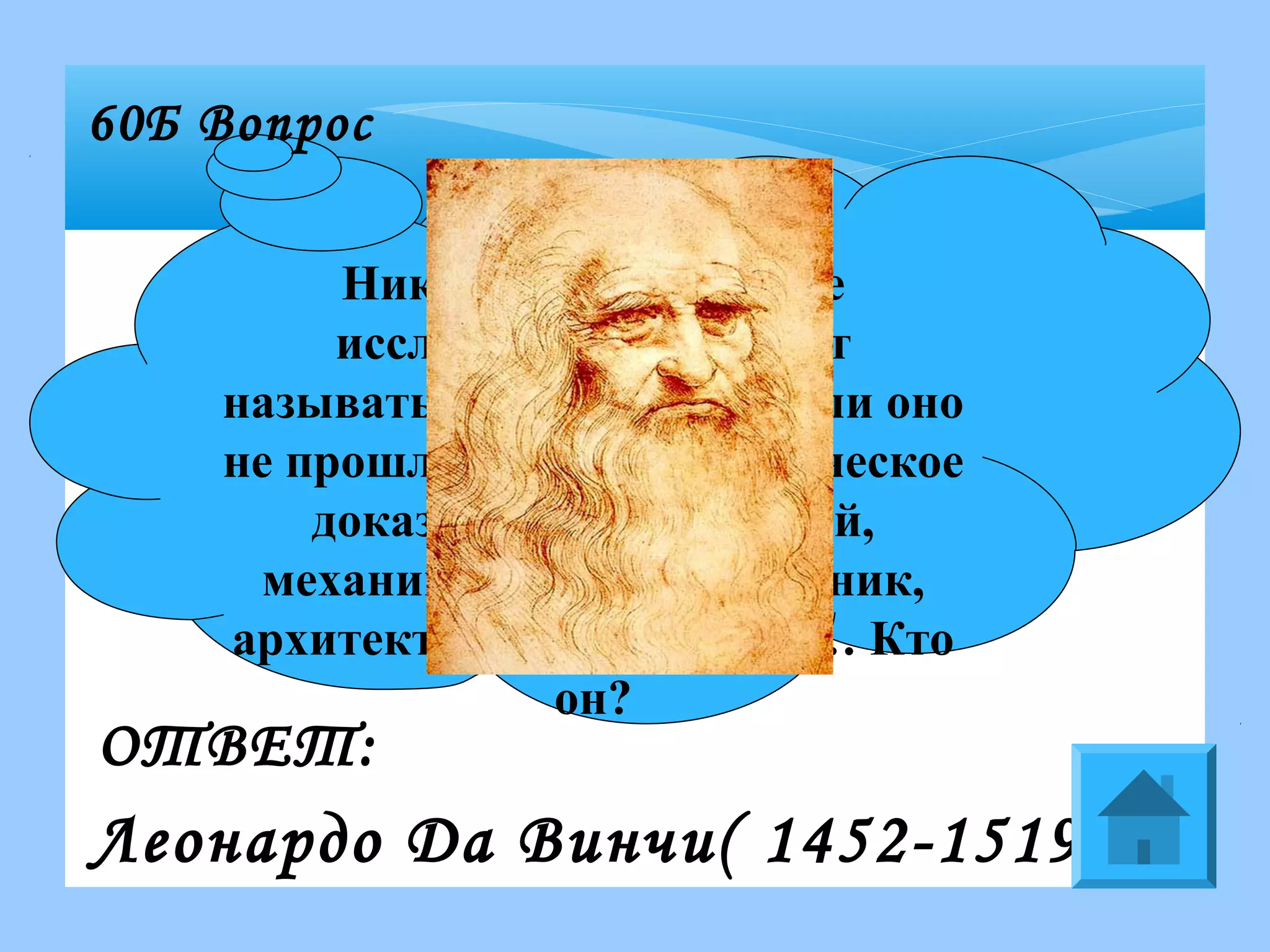Никакое человеческое
исследование не может
называться настоящим, если оно
не прошло через математическое
доказательство. Ученый,
механик, инженер, художник,
архитектор, изобретатель… Кто
он?
60Б Вопрос
ОТВЕТ:
Леонардо Да Винчи( 1452-1519)
 
