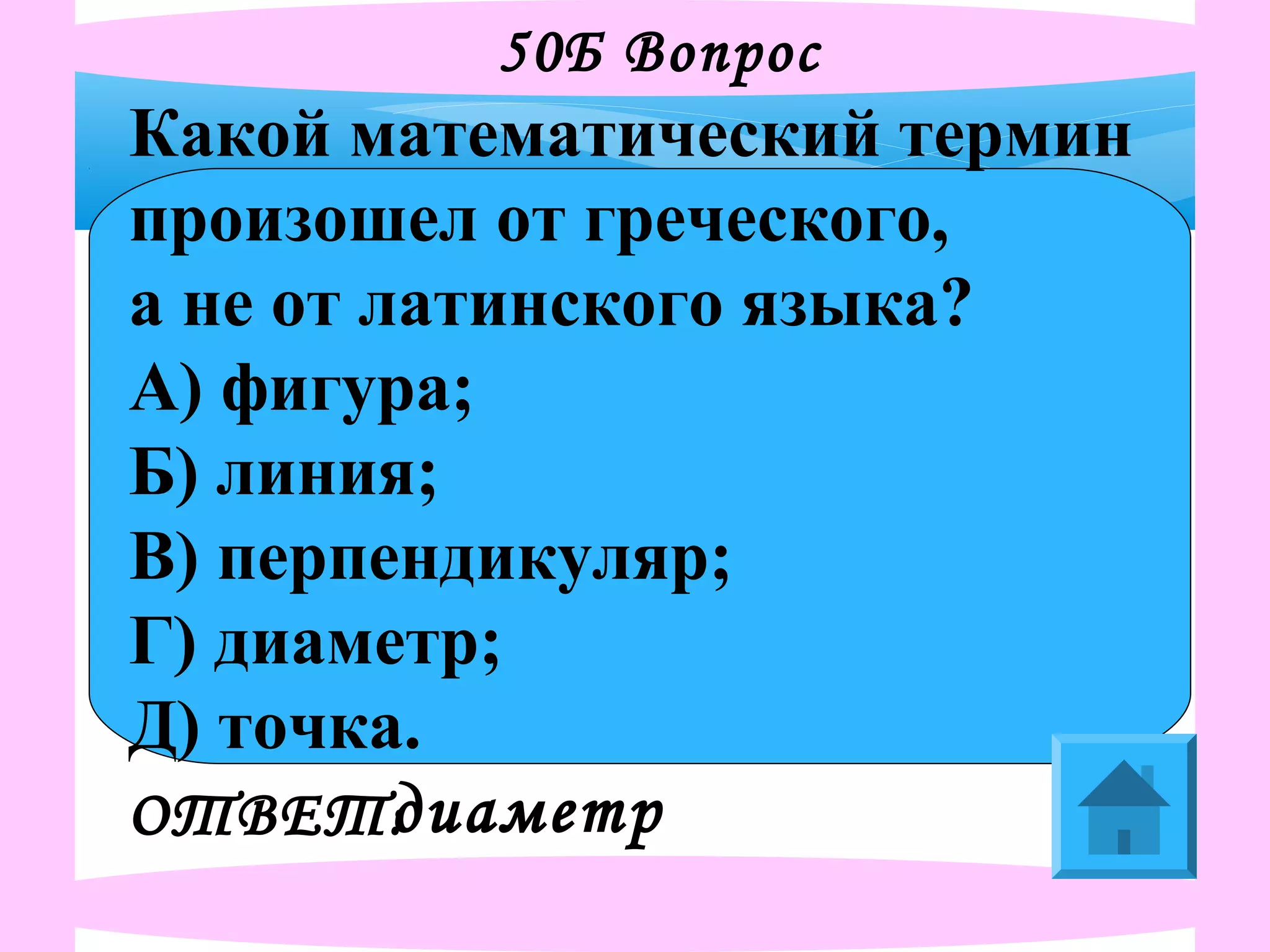 50Б Вопрос
Какой математический термин
произошел от греческого,
а не от латинского языка?
А) фигура;
Б) линия;
В) перпендикуляр;
Г) диаметр;
Д) точка.
ОТВЕТ:диаметр
 