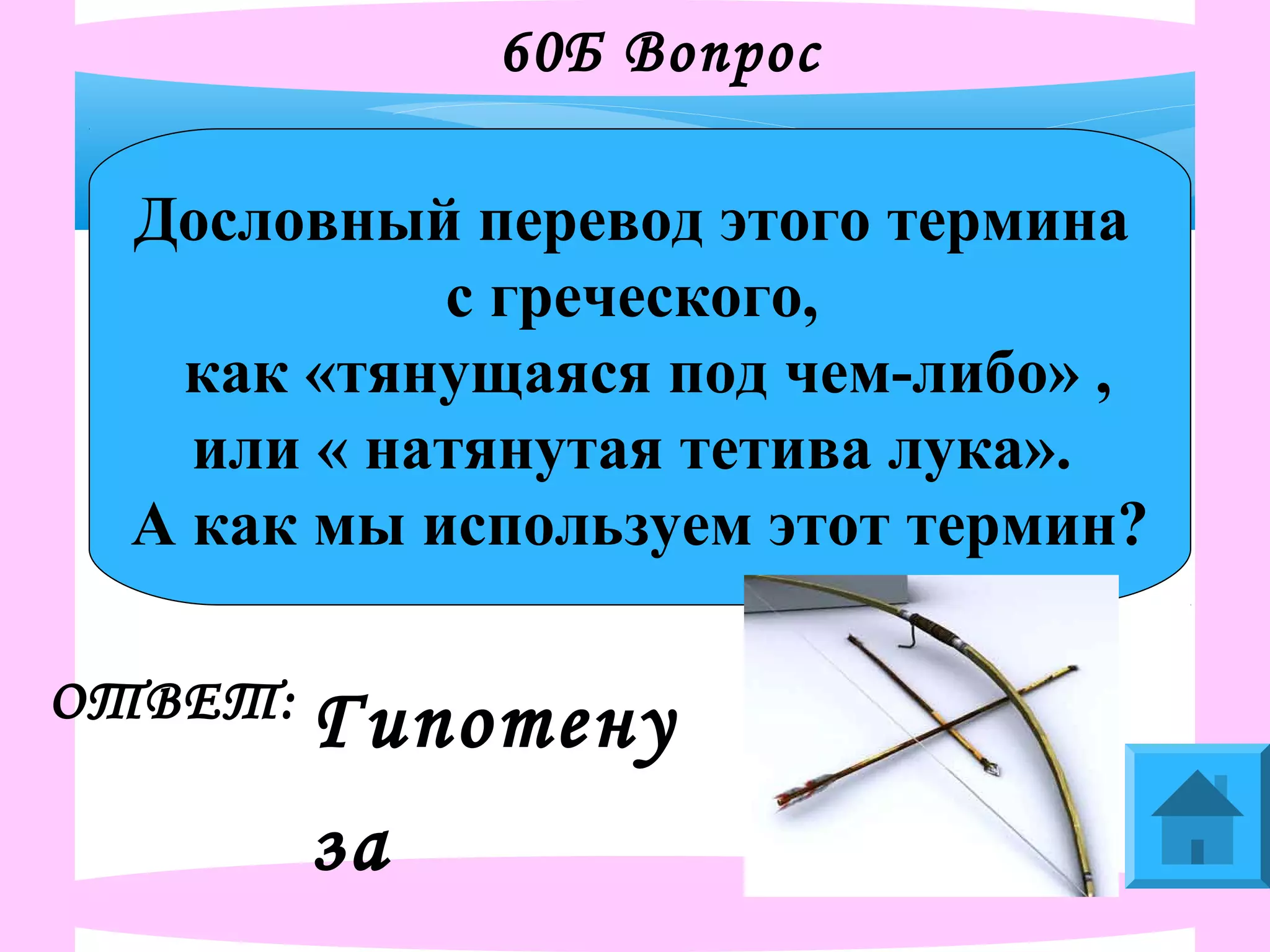 60Б Вопрос
Дословный перевод этого термина
с греческого,
как «тянущаяся под чем-либо» ,
или « натянутая тетива лука».
А как мы используем этот термин?
ОТВЕТ:
Гипотену
за
 