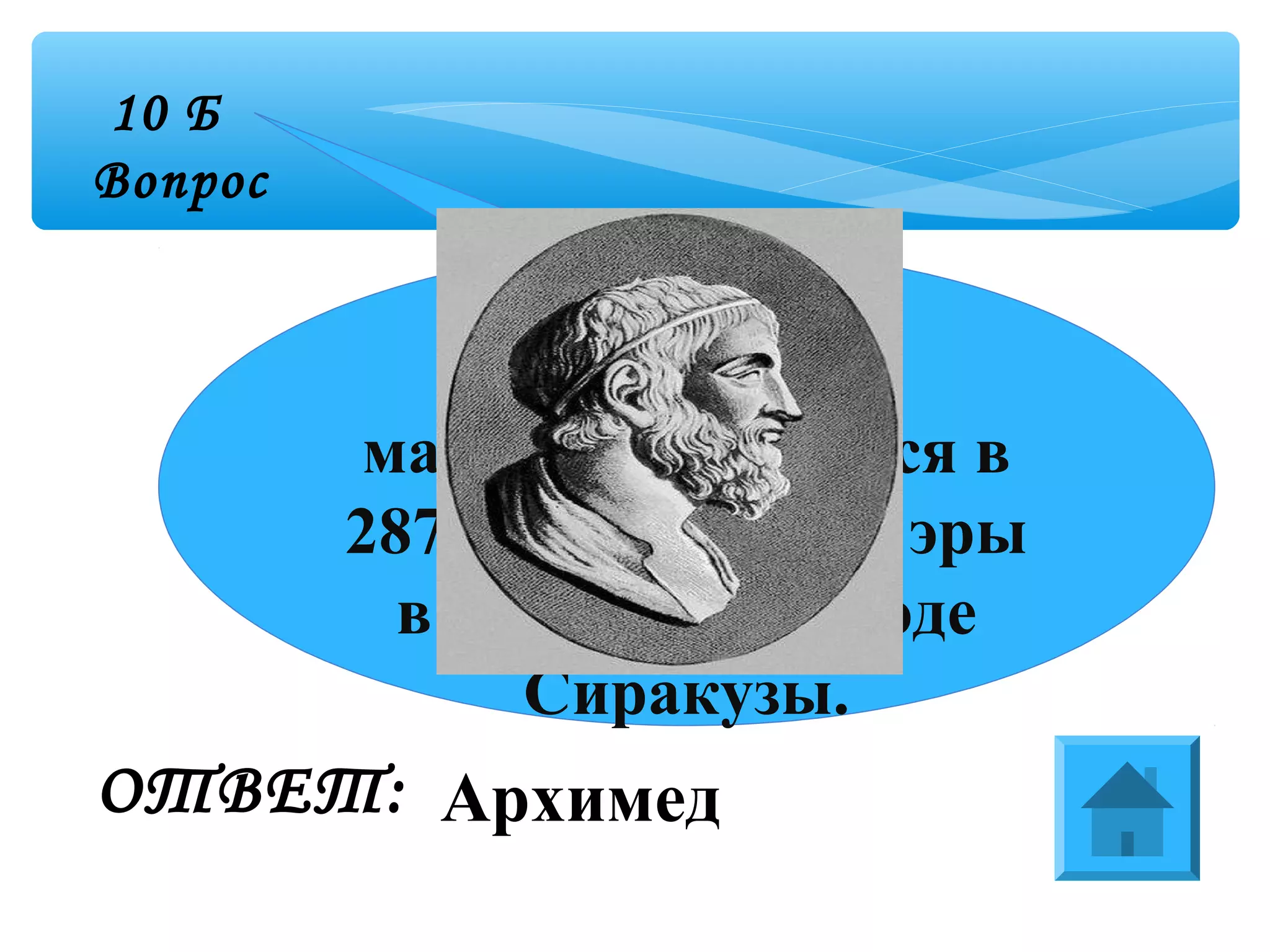 10 Б
Вопрос
ОТВЕТ:
Этот великий
математик родился в
287 году до нашей эры
в греческом городе
Сиракузы.
Архимед
 