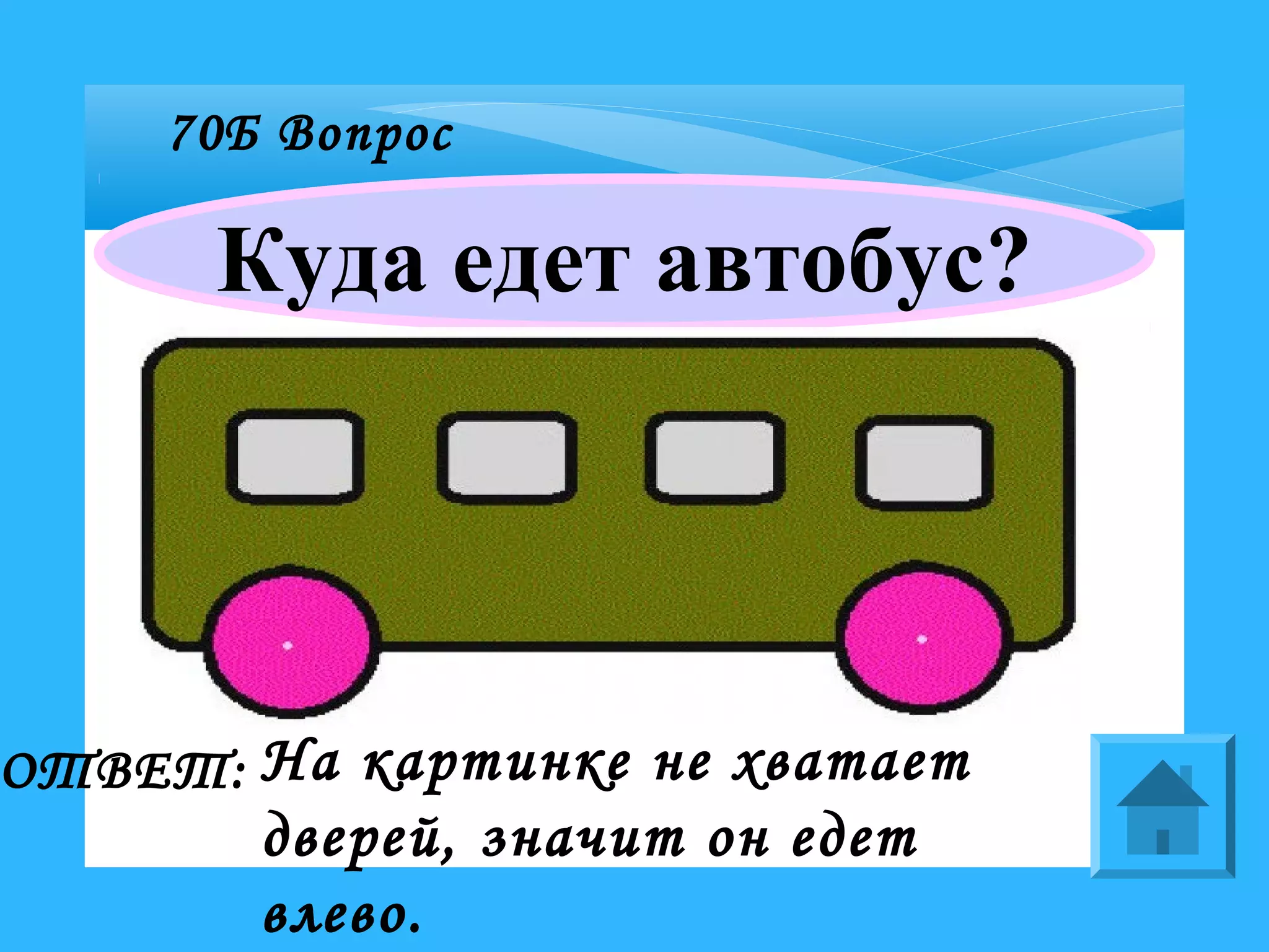 70Б Вопрос
Куда едет автобус?
ОТВЕТ: На картинке не хватает
дверей, значит он едет
влево.
 