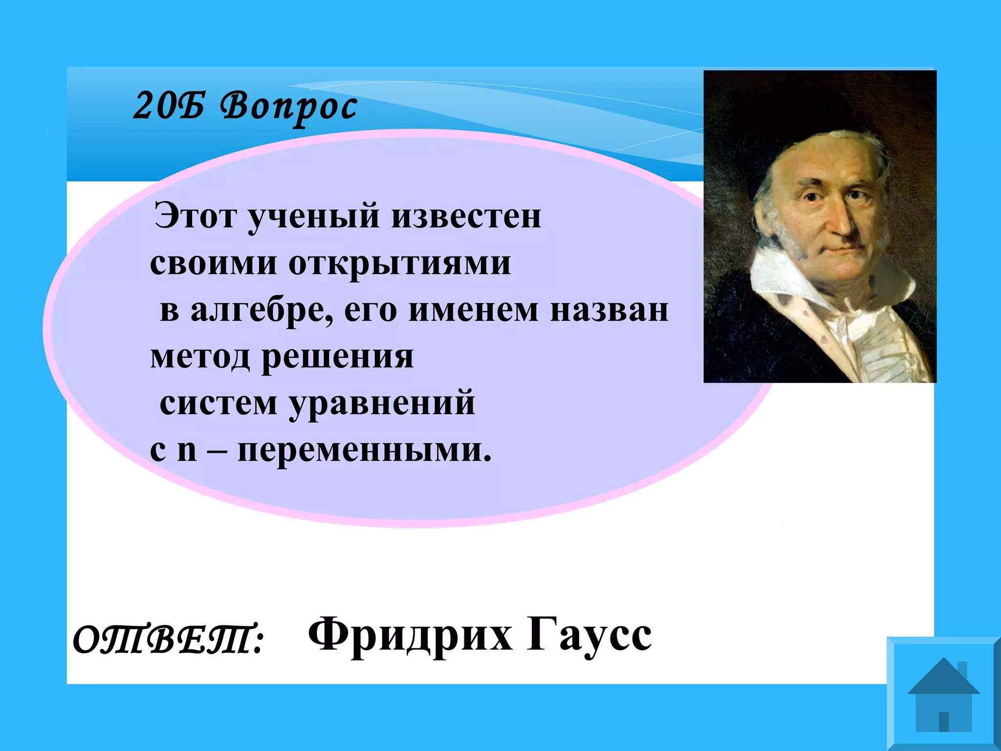 20Б Вопрос
Этот ученый известен
своими открытиями
в алгебре, его именем назван
метод решения
систем уравнений
с n – переменными.
ОТВЕТ: Фридрих Гаусс
 
