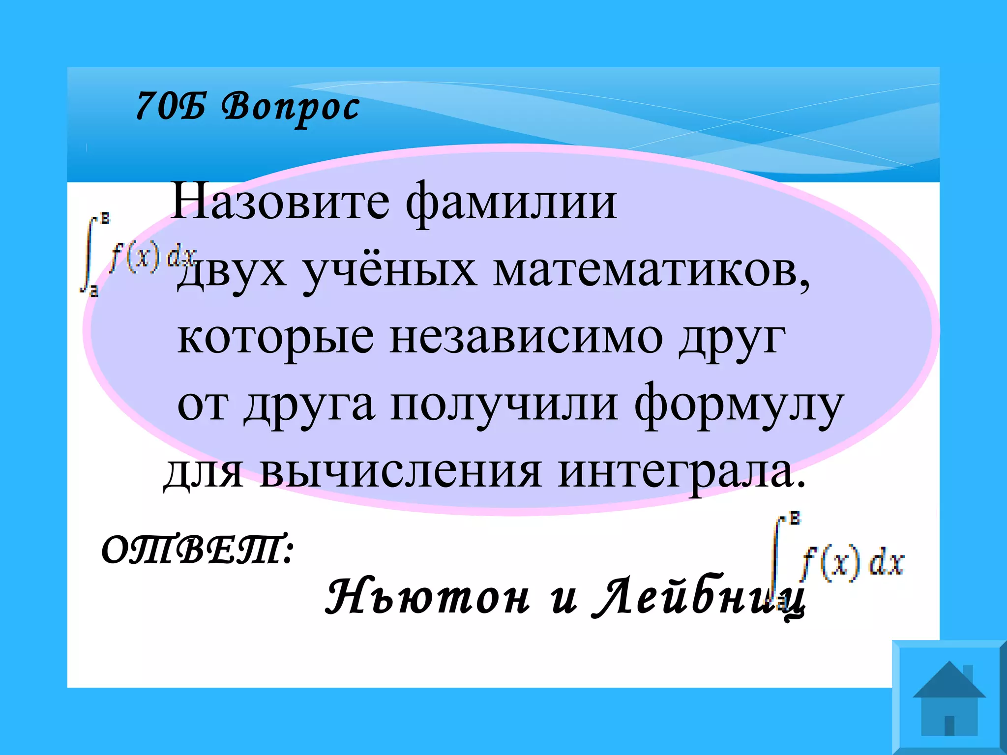 70Б Вопрос
Назовите фамилии
двух учёных математиков,
которые независимо друг
от друга получили формулу
для вычисления интеграла.
ОТВЕТ:
Ньютон и Лейбниц
 