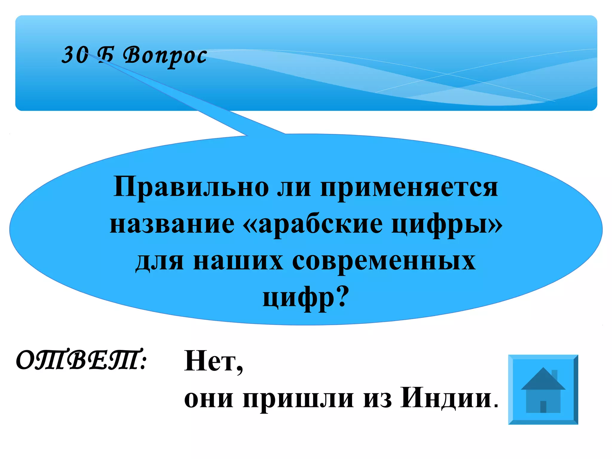 30 Б Вопрос
ОТВЕТ:
Правильно ли применяется
название «арабские цифры»
для наших современных
цифр?
Нет,
они пришли из Индии.
 