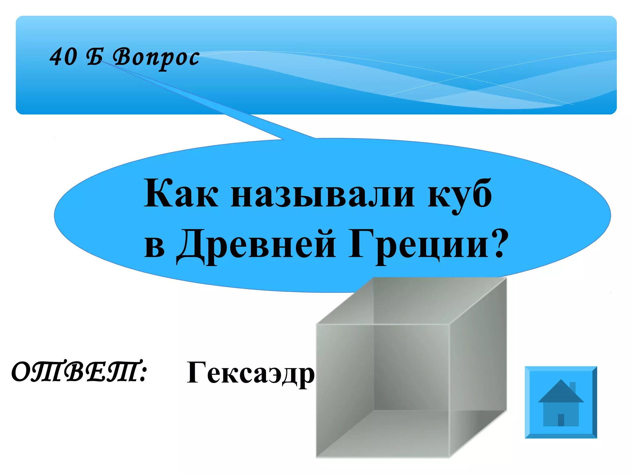 40 Б Вопрос
ОТВЕТ:
Как называли куб
в Древней Греции?
Гексаэдр
 