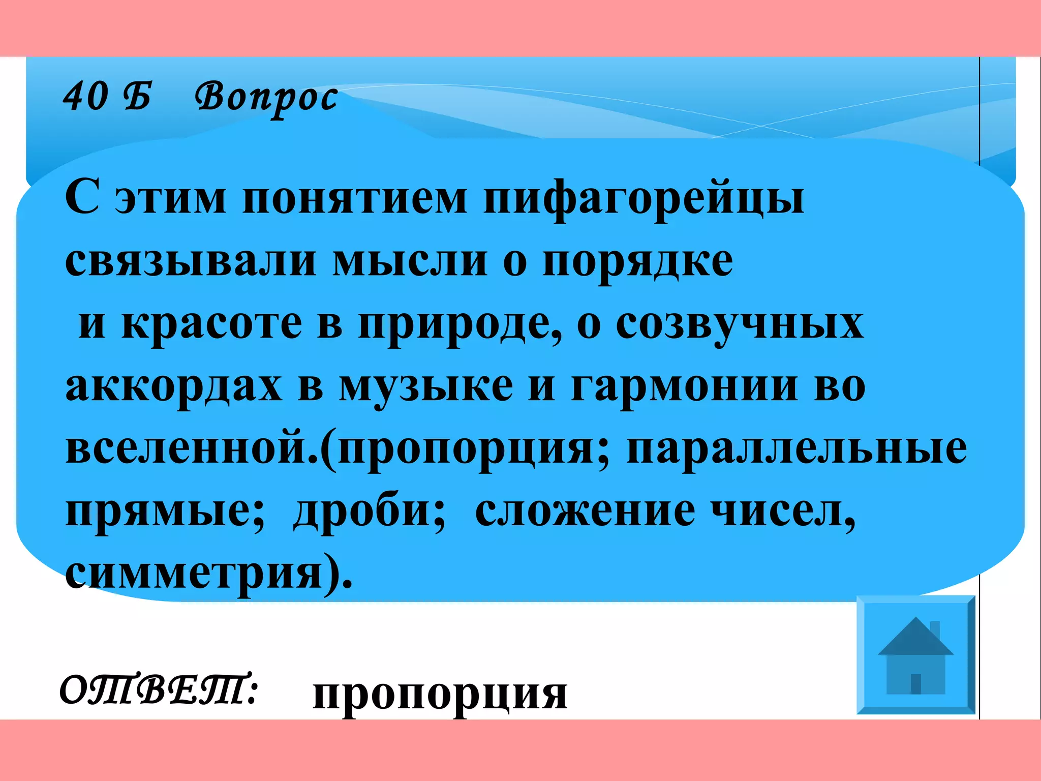 С этим понятием пифагорейцы
связывали мысли о порядке
и красоте в природе, о созвучных
аккордах в музыке и гармонии во
вселенной.(пропорция; параллельные
прямые; дроби; сложение чисел,
симметрия).
ОТВЕТ:
40 Б Вопрос
пропорция
 