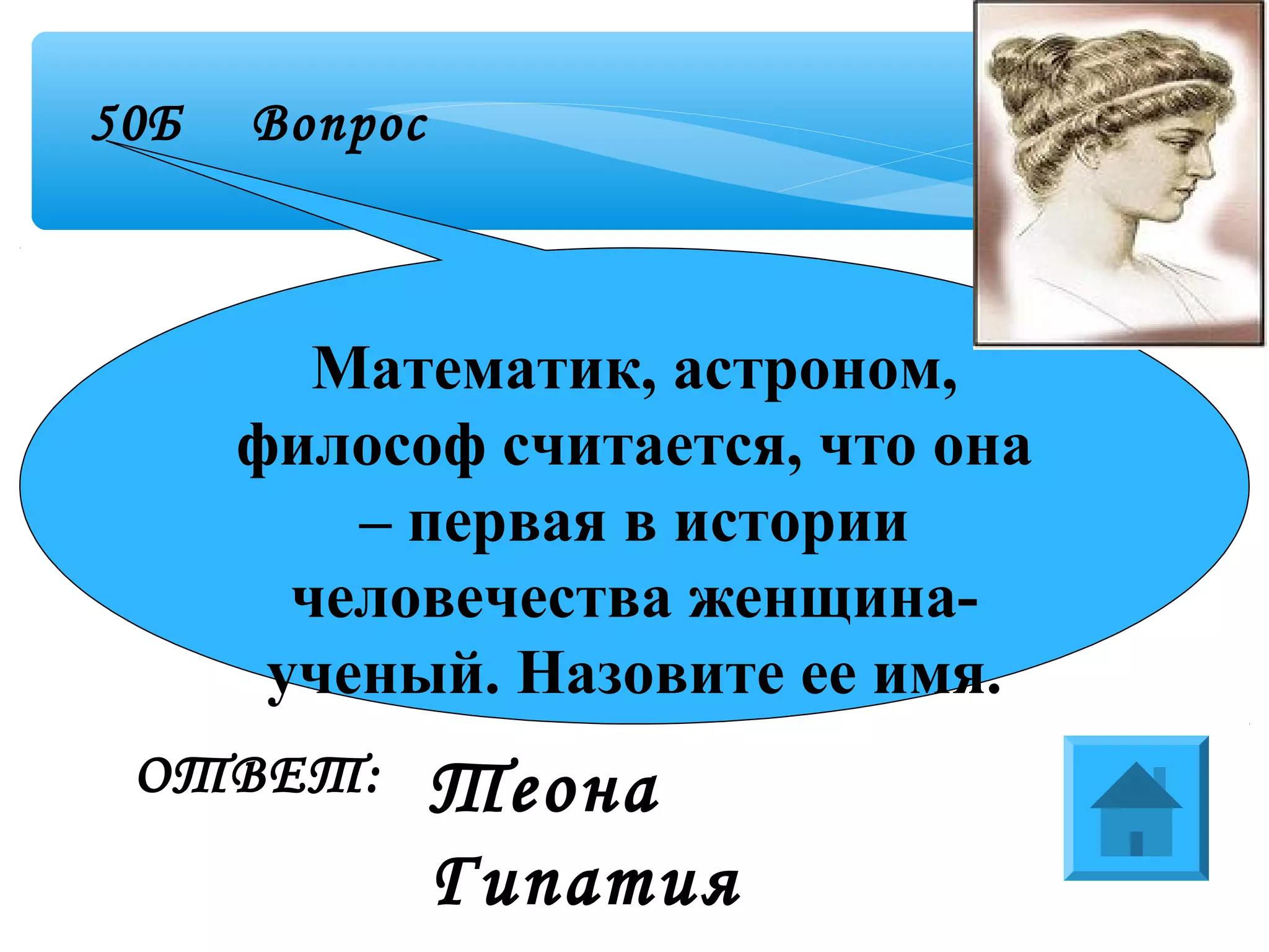 50Б Вопрос
Математик, астроном,
философ считается, что она
– первая в истории
человечества женщина-
ученый. Назовите ее имя.
ОТВЕТ: Теона
Гипатия
 