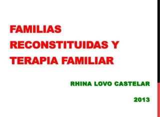 FAMILIAS
RECONSTITUIDAS Y
TERAPIA FAMILIAR
RHINA LOVO CASTELAR
2013
 