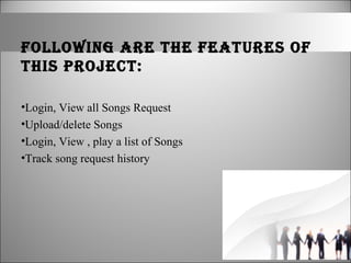 FOLLOWING ARE THE FEATURES OF
THIS PROJECT:
•Login, View all Songs Request
•Upload/delete Songs
•Login, View , play a list of Songs
•Track song request history
 