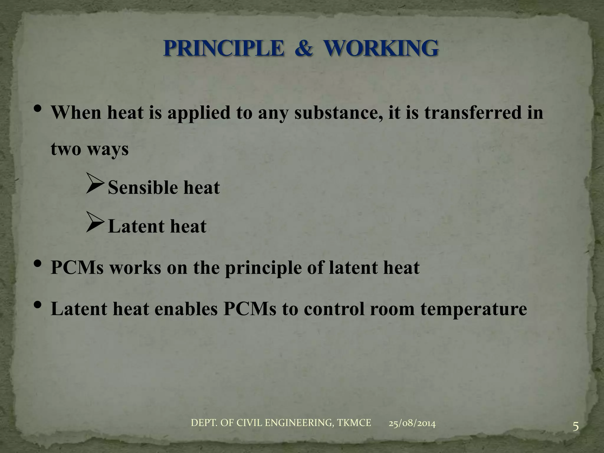• When heat is applied to any substance, it is transferred in
two ways
Sensible heat
Latent heat
• PCMs works on the principle of latent heat
• Latent heat enables PCMs to control room temperature
25/08/2014 5DEPT. OF CIVIL ENGINEERING, TKMCE
 