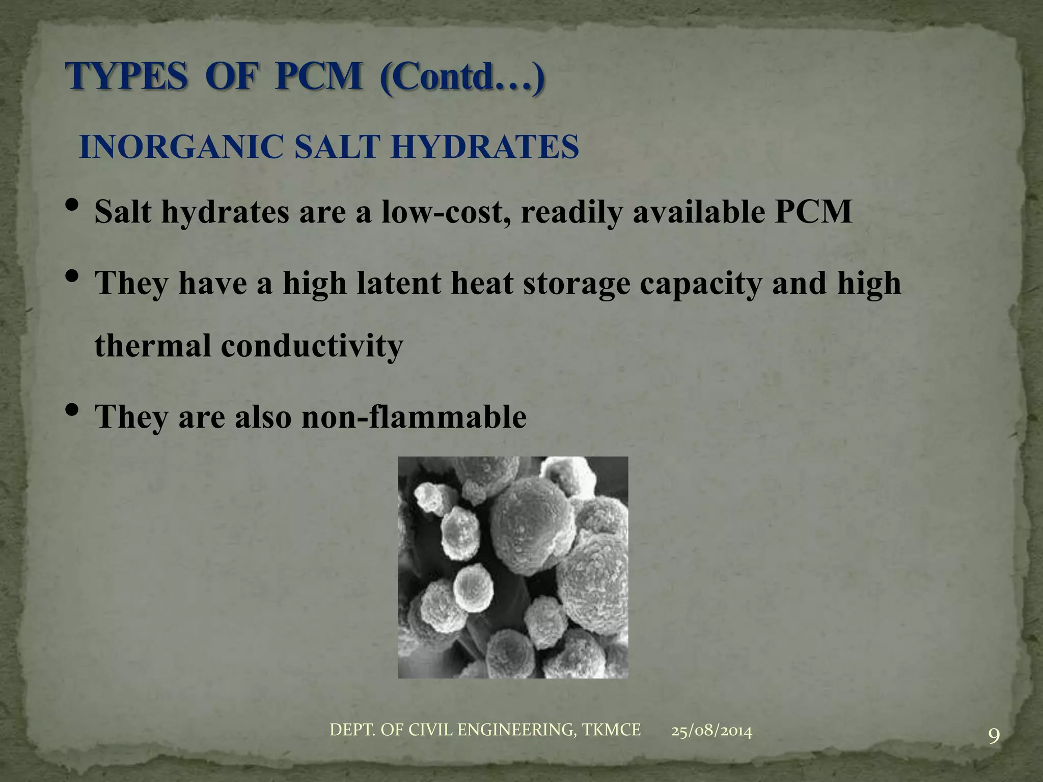INORGANIC SALT HYDRATES
• Salt hydrates are a low-cost, readily available PCM
• They have a high latent heat storage capacity and high
thermal conductivity
• They are also non-flammable
25/08/2014 9DEPT. OF CIVIL ENGINEERING, TKMCE
 