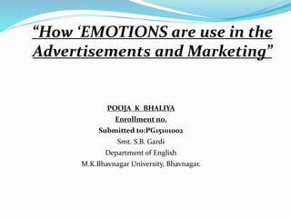 POOJA K BHALIYA
Enrollment no.
Submitted to:PG15101002
Smt. S.B. Gardi
Department of English
M.K.Bhavnagar University, Bhavnagar.
“How ‘EMOTIONS are use in the
Advertisements and Marketing”
 
