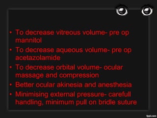 • To decrease vitreous volume- pre op
mannitol
• To decrease aqueous volume- pre op
acetazolamide
• To decrease orbital volume- ocular
massage and compression
• Better ocular akinesia and anesthesia
• Minimising external pressure- carefull
handling, minimum pull on bridle suture
 