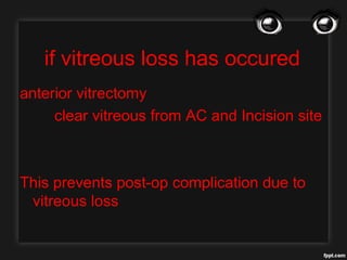 if vitreous loss has occured
anterior vitrectomy
clear vitreous from AC and Incision site
This prevents post-op complication due to
vitreous loss
 