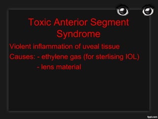 Toxic Anterior Segment
Syndrome
Violent inflammation of uveal tissue
Causes: - ethylene gas (for sterlising IOL)
- lens material
 