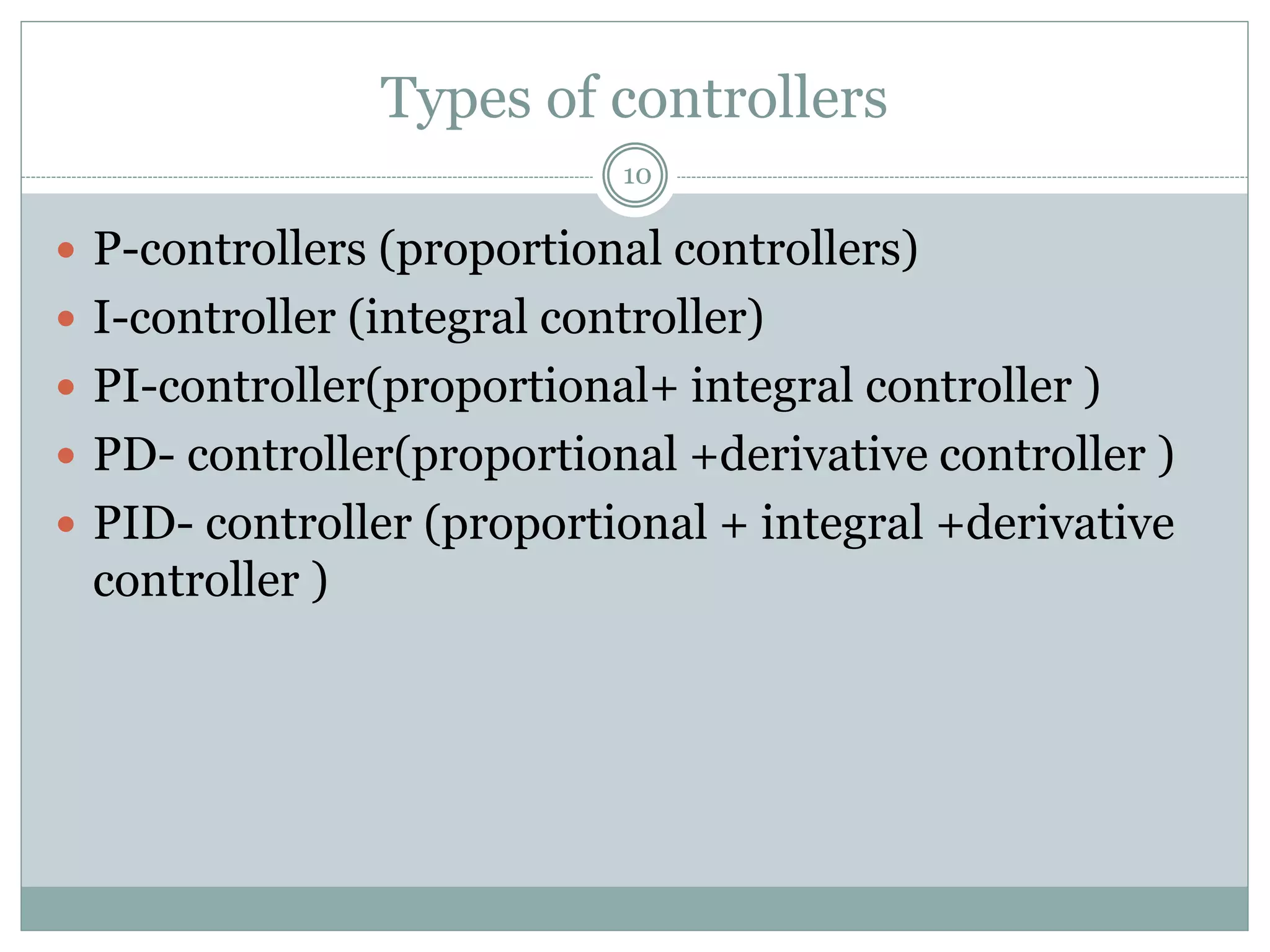 Types of controllers
10
 P-controllers (proportional controllers)
 I-controller (integral controller)
 PI-controller(proportional+ integral controller )
 PD- controller(proportional +derivative controller )
 PID- controller (proportional + integral +derivative
controller )
 
