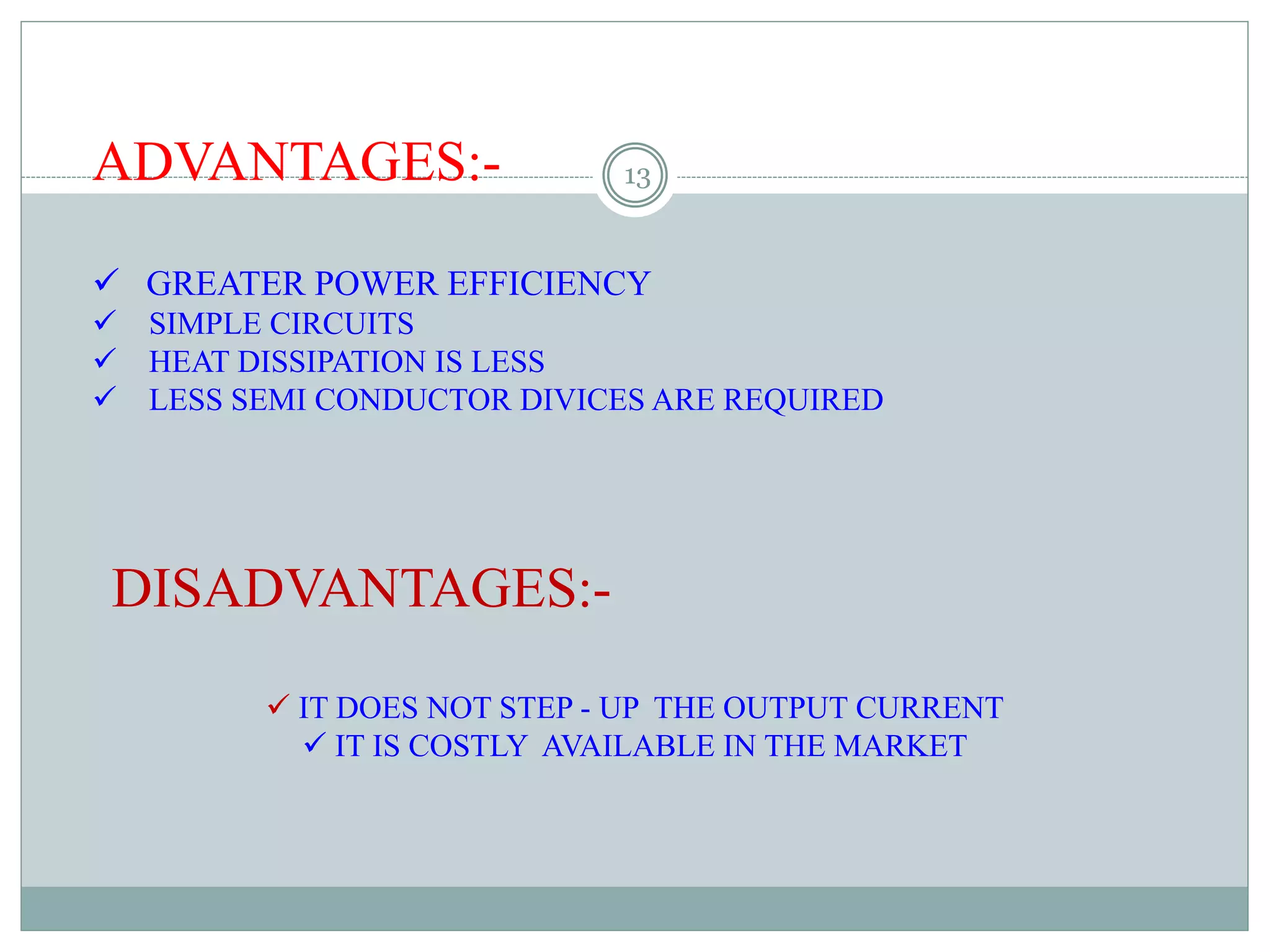 ADVANTAGES:-
 GREATER POWER EFFICIENCY
 SIMPLE CIRCUITS
 HEAT DISSIPATION IS LESS
 LESS SEMI CONDUCTOR DIVICES ARE REQUIRED
DISADVANTAGES:-
 IT DOES NOT STEP - UP THE OUTPUT CURRENT
 IT IS COSTLY AVAILABLE IN THE MARKET
13
 