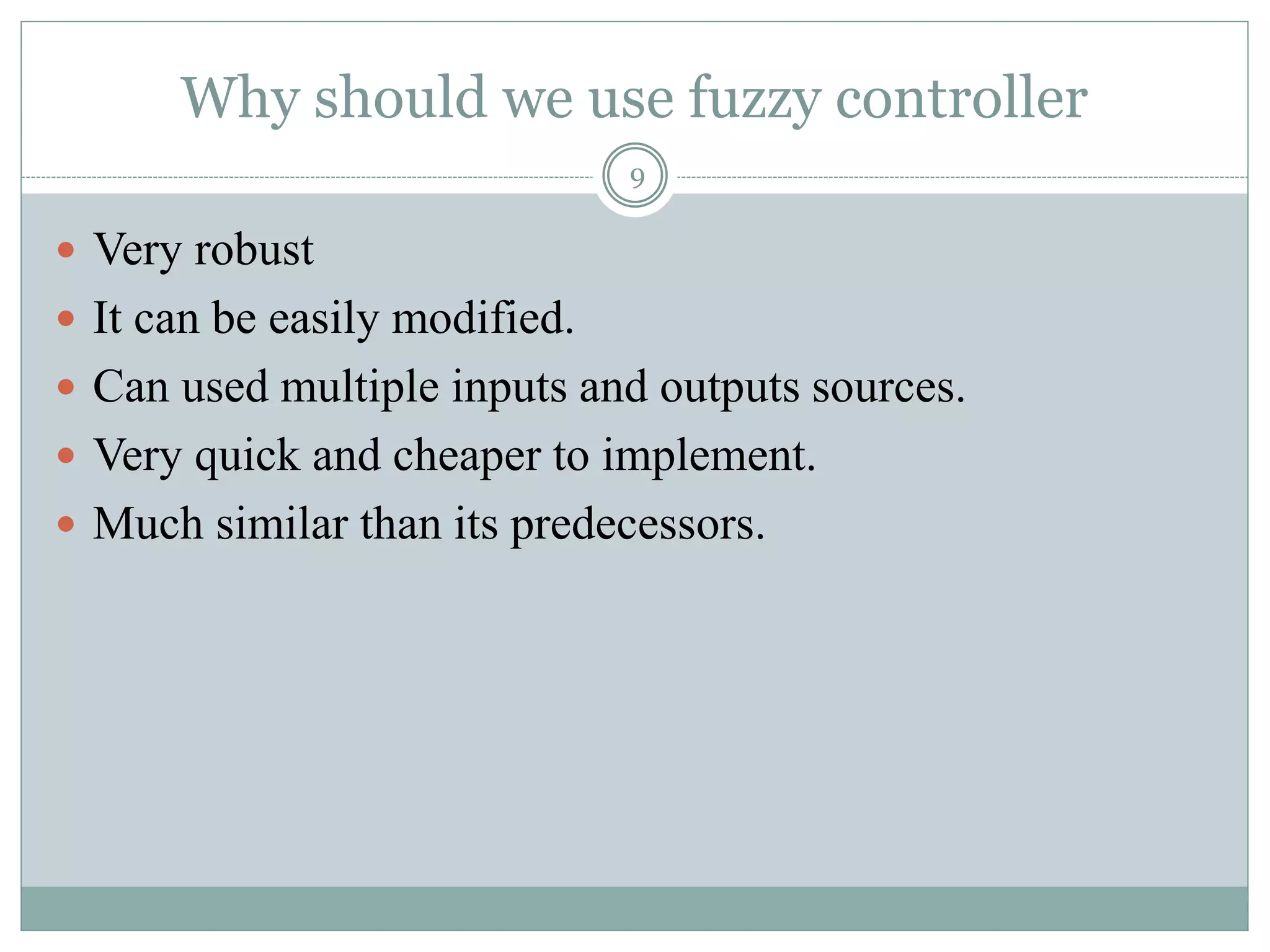 Why should we use fuzzy controller
9
 Very robust
 It can be easily modified.
 Can used multiple inputs and outputs sources.
 Very quick and cheaper to implement.
 Much similar than its predecessors.
 