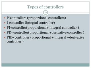 Types of controllers
10
 P-controllers (proportional controllers)
 I-controller (integral controller)
 PI-controller(proportional+ integral controller )
 PD- controller(proportional +derivative controller )
 PID- controller (proportional + integral +derivative
controller )
 