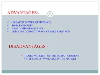 ADVANTAGES:-
 GREATER POWER EFFICIENCY
 SIMPLE CIRCUITS
 HEAT DISSIPATION IS LESS
 LESS SEMI CONDUCTOR DIVICES ARE REQUIRED
DISADVANTAGES:-
 IT DOES NOT STEP - UP THE OUTPUT CURRENT
 IT IS COSTLY AVAILABLE IN THE MARKET
13
 