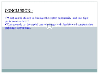 CONCLUSION:-
Which can be utilized to eliminate the system nonlinearity , and thus high
performance acheived
Consequently , a decoupled control strategy with feed forward compensation
technique is proposed .
15
 