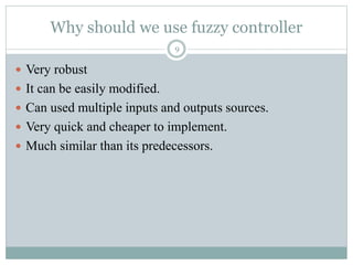 Why should we use fuzzy controller
9
 Very robust
 It can be easily modified.
 Can used multiple inputs and outputs sources.
 Very quick and cheaper to implement.
 Much similar than its predecessors.
 